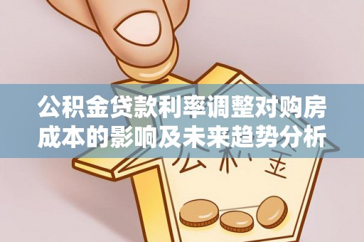 汉源公积金贷款利率调整对购房成本的影响及未来趋势分析