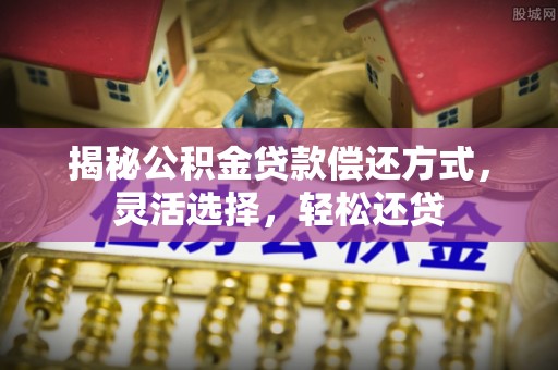 汉源揭秘公积金贷款偿还方式，灵活选择，轻松还贷
