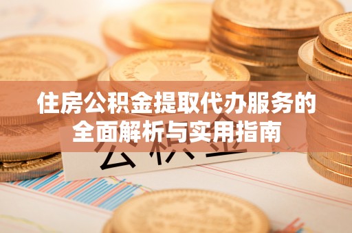 汉源住房公积金提取代办服务的全面解析与实用指南