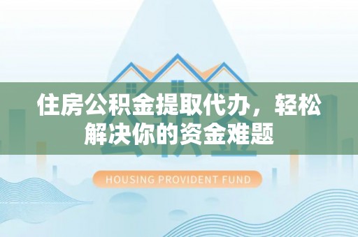 汉源住房公积金提取代办，轻松解决你的资金难题