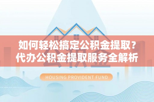 汉源如何轻松搞定公积金提取？代办公积金提取服务全解析