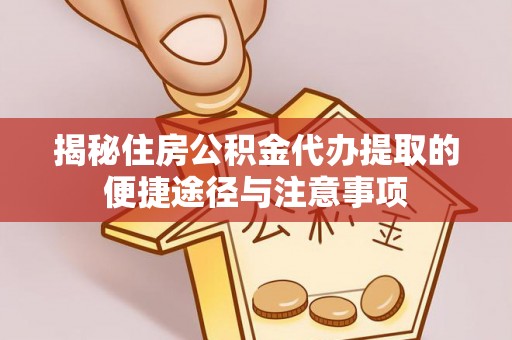 汉源揭秘住房公积金代办提取的便捷途径与注意事项