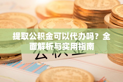 汉源提取公积金可以代办吗？全面解析与实用指南