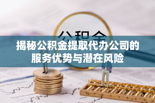 汉源揭秘公积金提取代办公司的服务优势与潜在风险