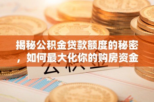 汉源揭秘公积金贷款额度的秘密，如何最大化你的购房资金