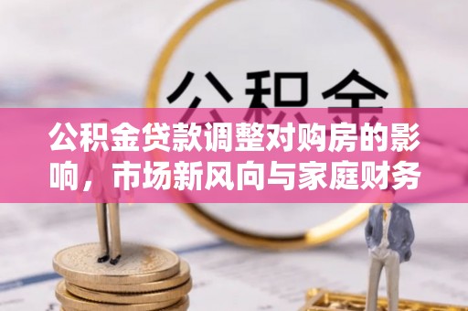 汉源公积金贷款调整对购房的影响，市场新风向与家庭财务规划