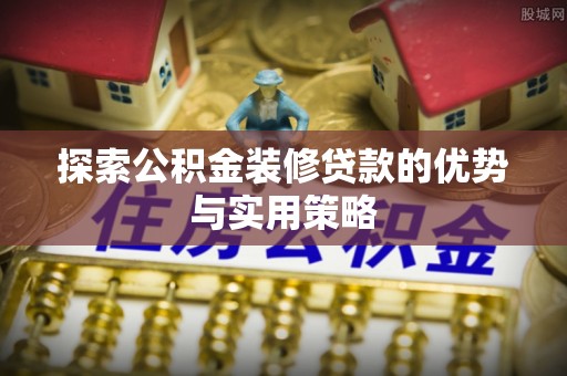 汉源探索公积金装修贷款的优势与实用策略