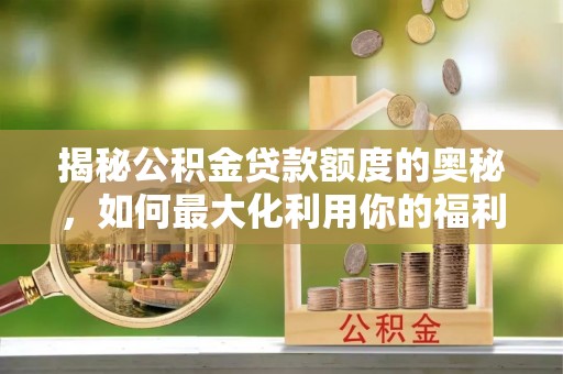 汉源揭秘公积金贷款额度的奥秘，如何最大化利用你的福利？