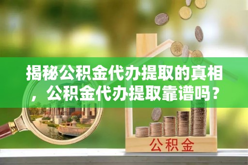汉源揭秘公积金代办提取的真相，公积金代办提取靠谱吗？