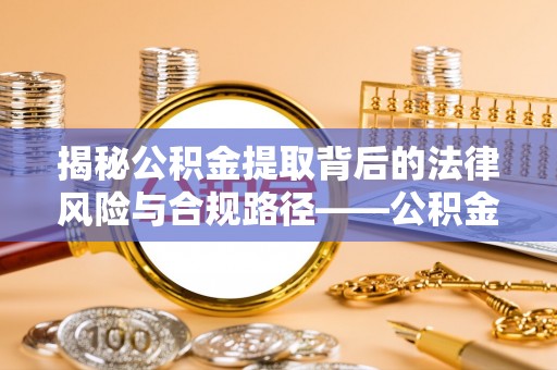 汉源揭秘公积金提取背后的法律风险与合规路径——公积金代办提取违法不？