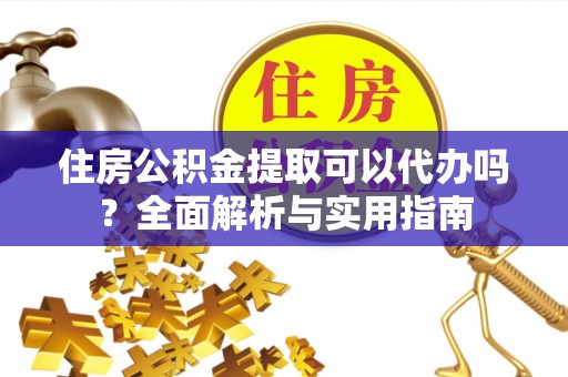 汉源住房公积金提取可以代办吗？全面解析与实用指南