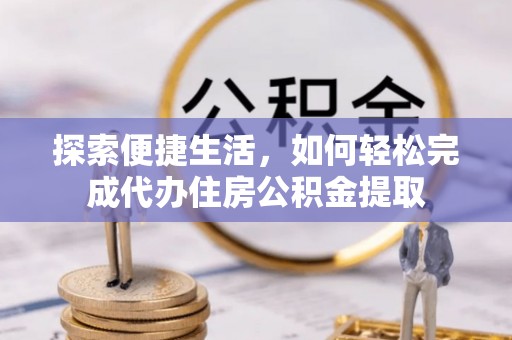 汉源探索便捷生活，如何轻松完成代办住房公积金提取