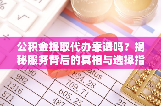 汉源公积金提取代办靠谱吗？揭秘服务背后的真相与选择指南