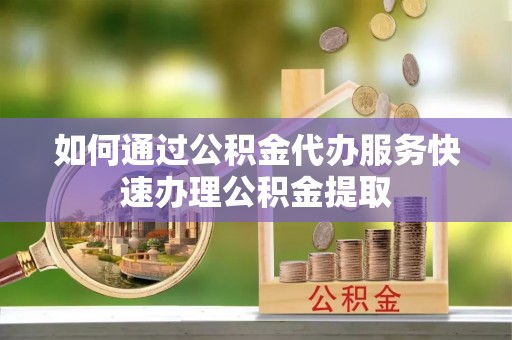 汉源如何通过公积金代办服务快速办理公积金提取