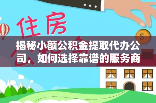 汉源揭秘小额公积金提取代办公司，如何选择靠谱的服务商？
