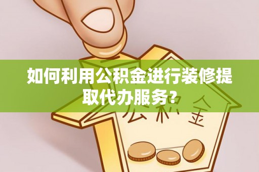 汉源如何利用公积金进行装修提取代办服务？