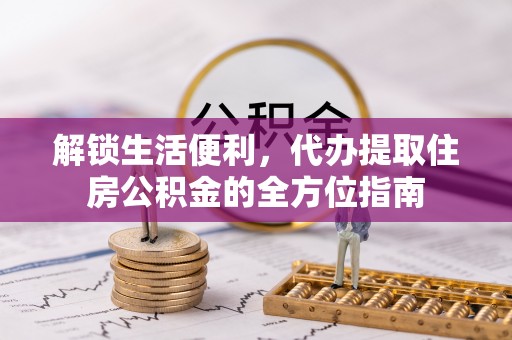 汉源解锁生活便利，代办提取住房公积金的全方位指南