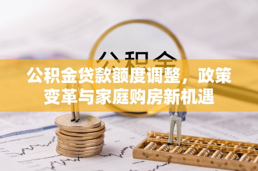 汉源公积金贷款额度调整，政策变革与家庭购房新机遇