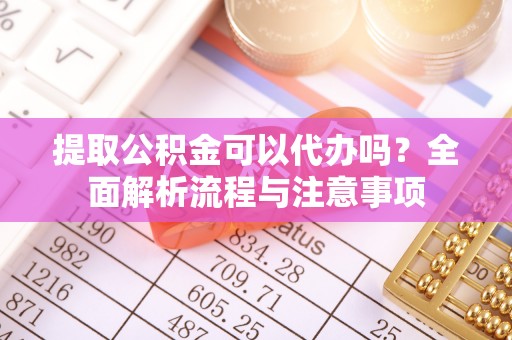 汉源提取公积金可以代办吗？全面解析流程与注意事项