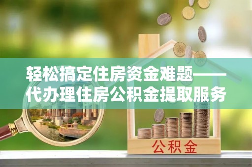 汉源轻松搞定住房资金难题——代办理住房公积金提取服务详解