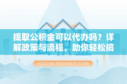 汉源提取公积金可以代办吗？详解政策与流程，助你轻松搞定！