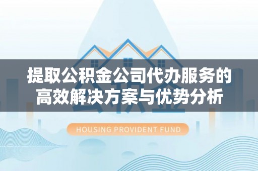 汉源提取公积金公司代办服务的高效解决方案与优势分析
