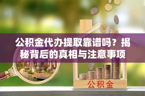 汉源公积金代办提取靠谱吗？揭秘背后的真相与注意事项