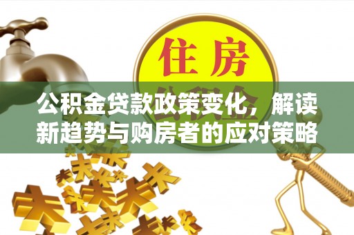 汉源公积金贷款政策变化，解读新趋势与购房者的应对策略