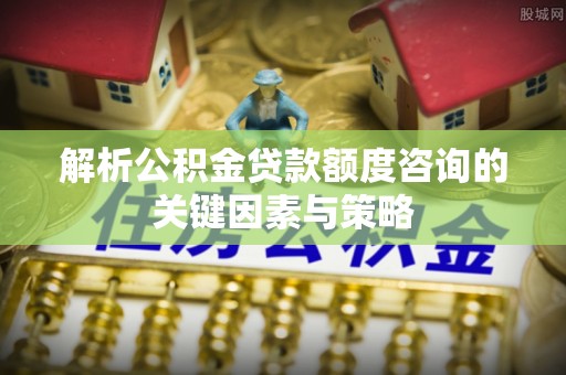 汉源解析公积金贷款额度咨询的关键因素与策略