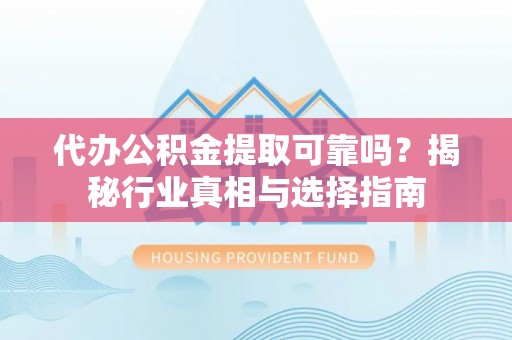 汉源代办公积金提取可靠吗？揭秘行业真相与选择指南