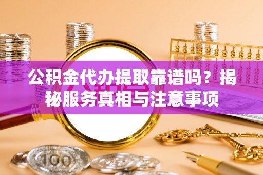 汉源公积金代办提取靠谱吗？揭秘服务真相与注意事项