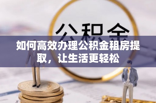 汉源如何高效办理公积金租房提取，让生活更轻松