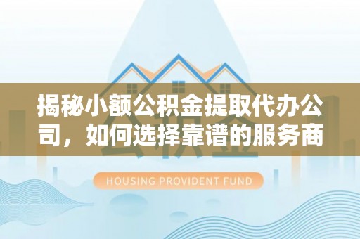 汉源揭秘小额公积金提取代办公司，如何选择靠谱的服务商？