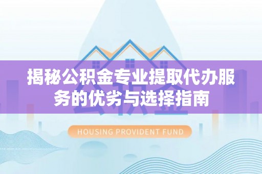 汉源揭秘公积金专业提取代办服务的优劣与选择指南