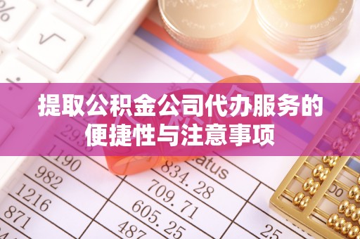 汉源提取公积金公司代办服务的便捷性与注意事项