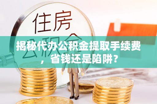 汉源揭秘代办公积金提取手续费，省钱还是陷阱？