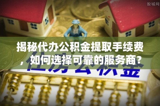 汉源揭秘代办公积金提取手续费，如何选择可靠的服务商？