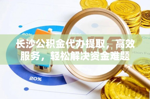 汉源长沙公积金代办提取，高效服务，轻松解决资金难题