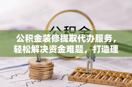 汉源公积金装修提取代办服务，轻松解决资金难题，打造理想家居