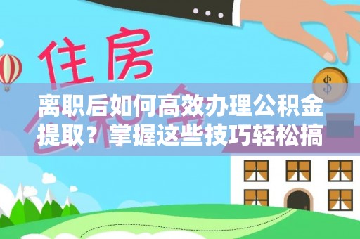汉源离职后如何高效办理公积金提取？掌握这些技巧轻松搞定