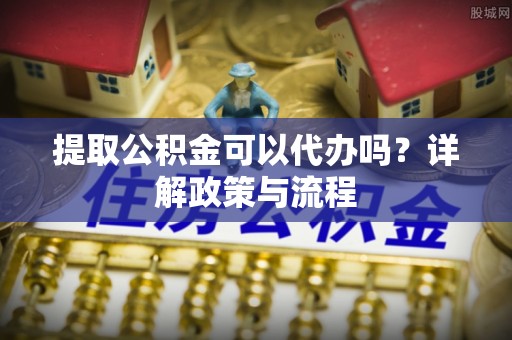 汉源提取公积金可以代办吗？详解政策与流程