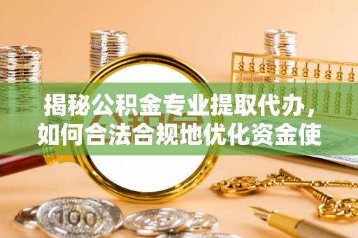 汉源揭秘公积金专业提取代办，如何合法合规地优化资金使用
