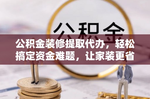汉源公积金装修提取代办，轻松搞定资金难题，让家装更省心