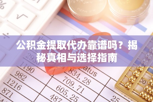 汉源公积金提取代办靠谱吗？揭秘真相与选择指南