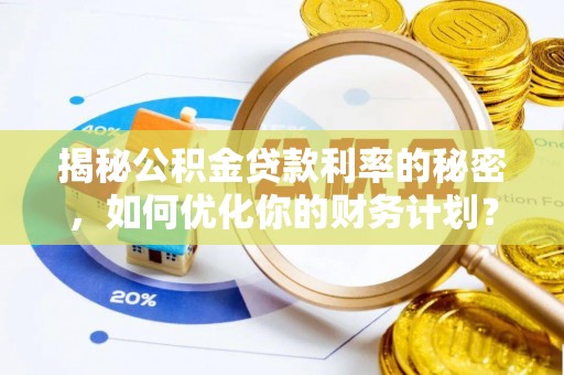汉源揭秘公积金贷款利率的秘密，如何优化你的财务计划？