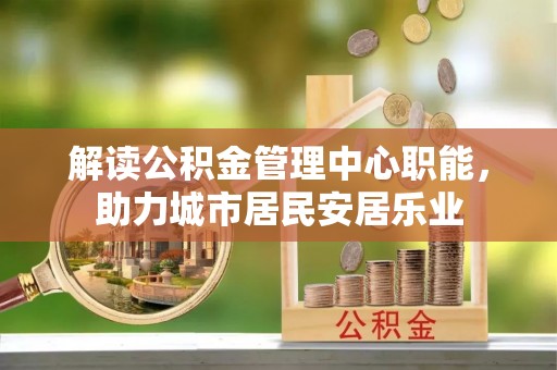 汉源解读公积金管理中心职能，助力城市居民安居乐业