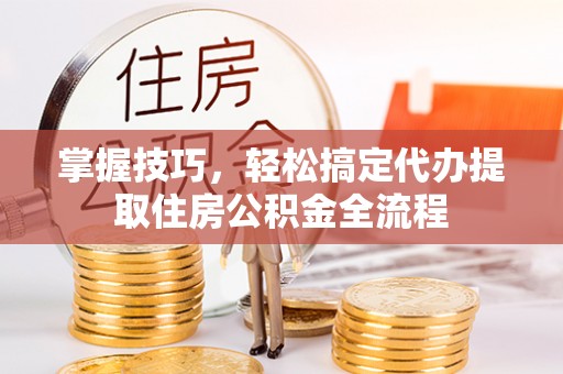 汉源掌握技巧，轻松搞定代办提取住房公积金全流程