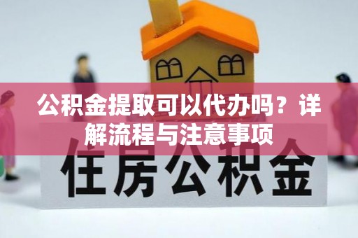 汉源公积金提取可以代办吗？详解流程与注意事项
