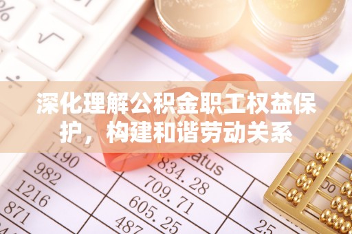 汉源深化理解公积金职工权益保护，构建和谐劳动关系