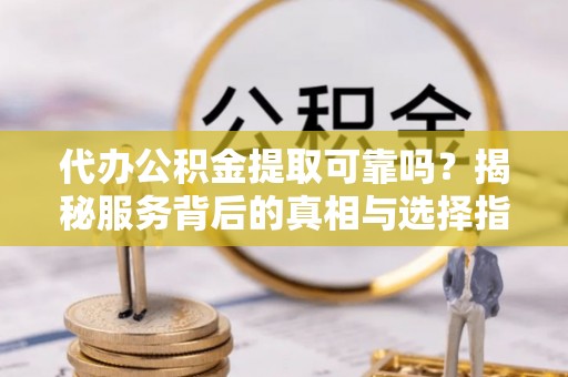汉源代办公积金提取可靠吗？揭秘服务背后的真相与选择指南